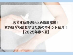 おすすめ日焼け止め徹底解説！｜紫外線から肌を守るためのポイント紹介！【2025年春〜夏】