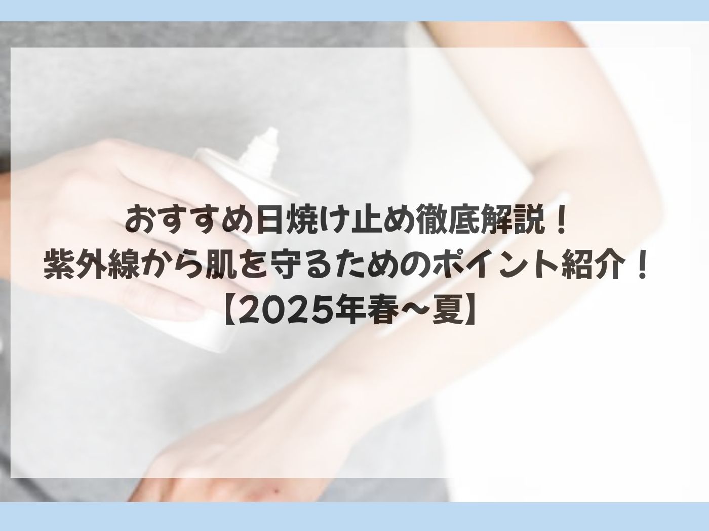 おすすめ日焼け止め徹底解説！｜紫外線から肌を守るためのポイント紹介！【2025年春〜夏】